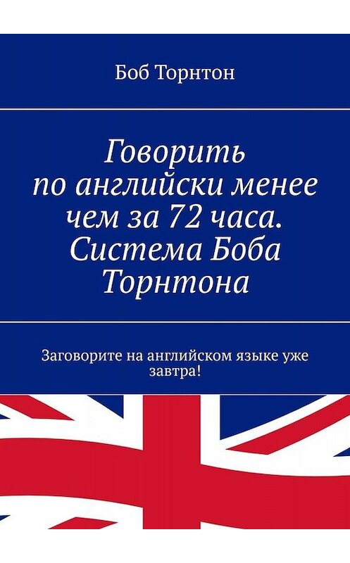 Обложка книги «Говорить по-английски менее чем за 72 часа. Система Боба Торнтона. Заговорите на английском языке уже завтра!» автора Боба Торнтона. ISBN 9785449652973.