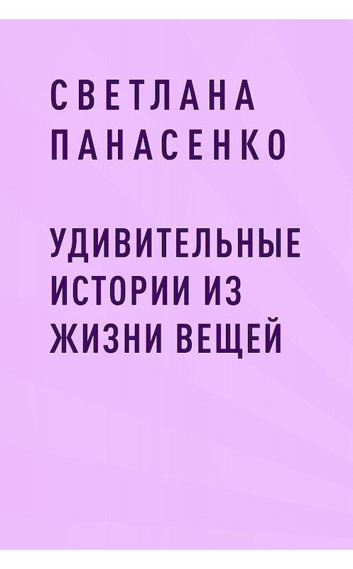 Обложка книги «Удивительные истории из жизни вещей» автора Светланы Панасенко.