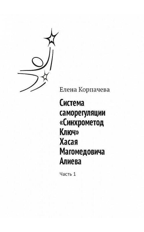 Обложка книги «Система саморегуляции «Синхрометод Ключ» Хасая Магомедовича Алиева. Часть 1» автора Елены Корпачевы. ISBN 9785449326539.