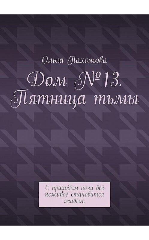 Обложка книги «Дом №13. Пятница тьмы. С приходом ночи всё неживое становится живым» автора Ольги Пахомовы. ISBN 9785449877550.