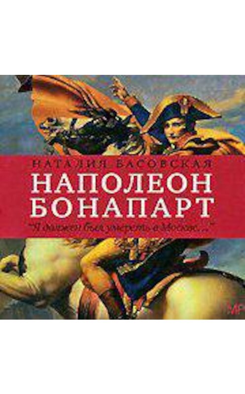 Обложка аудиокниги «Наполеон Бонапарт. «Я должен был умереть в Москве…»» автора Наталии Басовская.