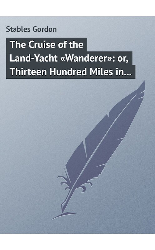 Обложка книги «The Cruise of the Land-Yacht «Wanderer»: or, Thirteen Hundred Miles in my Caravan» автора Gordon Stables.