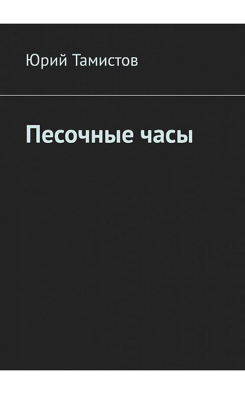 Обложка книги «Песочные часы» автора Юрия Тамистова. ISBN 9785449852700.