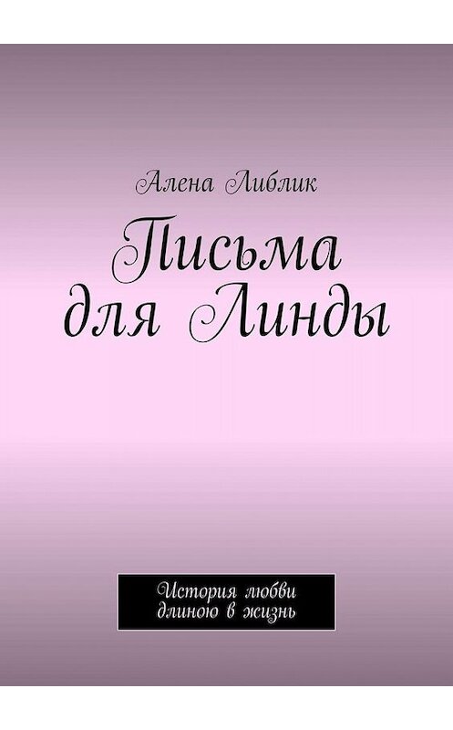 Обложка книги «Письма для Линды. История любви длиною в жизнь» автора Алены Либлик. ISBN 9785449809759.