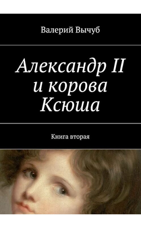 Обложка книги «Александр II и корова Ксюша. Книга вторая» автора Валерия Вычуба. ISBN 9785447460204.