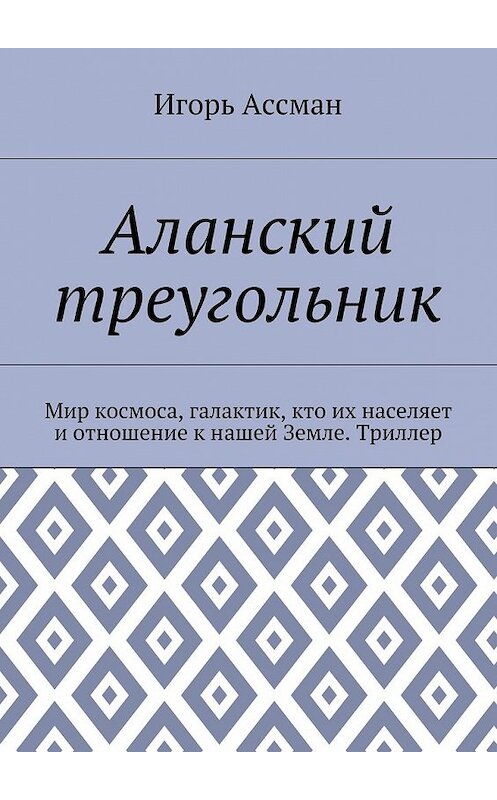 Обложка книги «Аланский треугольник. Мир космоса, галактик, кто их населяет и отношение к нашей Земле. Триллер» автора Игоря Ассмана. ISBN 9785448369353.