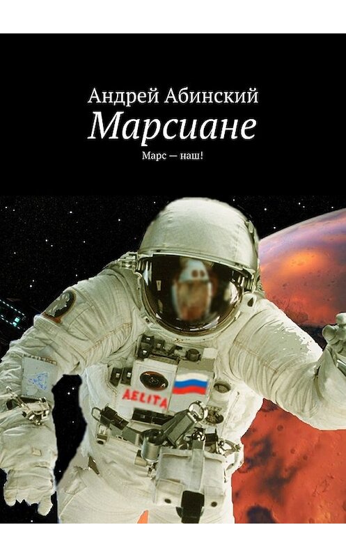 Обложка книги «Марсиане. Марс – наш!» автора Андрея Абинския. ISBN 9785448393990.