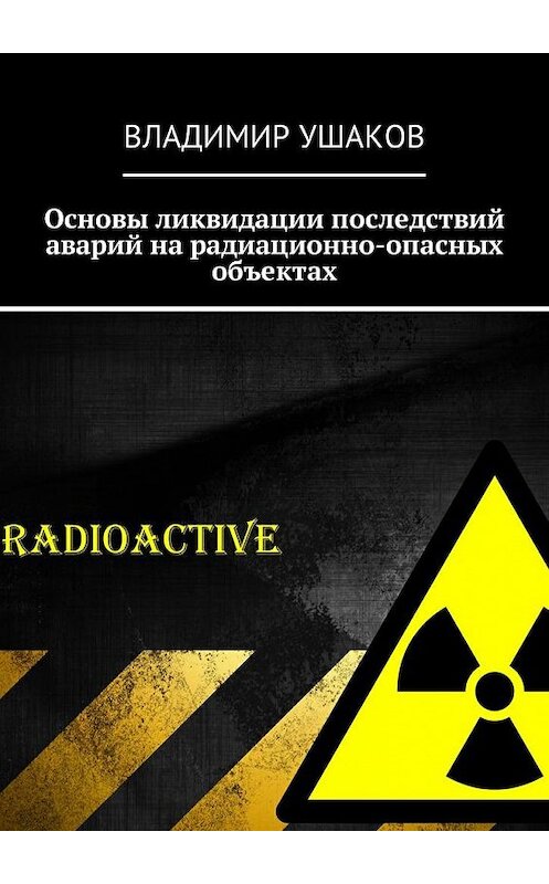 Обложка книги «Основы ликвидации последствий аварий на радиационно-опасных объектах» автора Владимира Ушакова. ISBN 9785449015914.