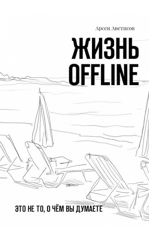 Обложка книги «Жизнь offline. Это не то, о чём вы думаете» автора Арсена Аветисова. ISBN 9785449047700.