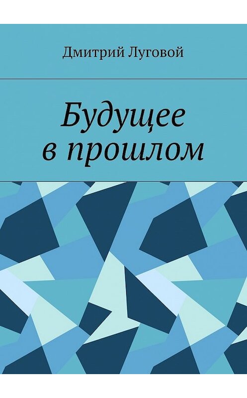 Обложка книги «Будущее в прошлом» автора Дмитрия Луговоя. ISBN 9785448369582.