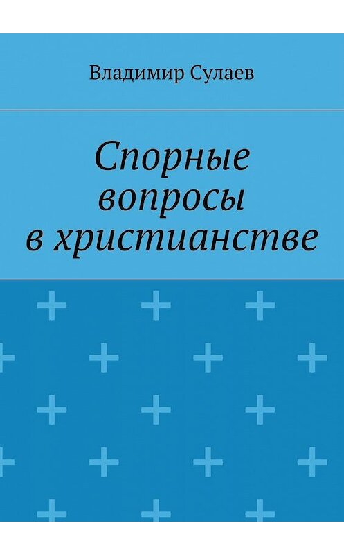 Обложка книги «Спорные вопросы в христианстве» автора Владимира Сулаева. ISBN 9785447435738.