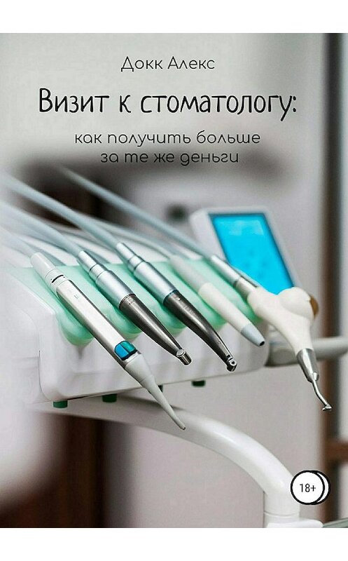 Обложка книги «Визит к стоматологу: как получить больше за те же деньги» автора Алекса Докка издание 2018 года.