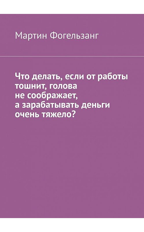 Обложка книги «Что делать, если от работы тошнит, голова не соображает, а зарабатывать деньги очень тяжело?» автора Мартина Фогельзанга. ISBN 9785448556760.