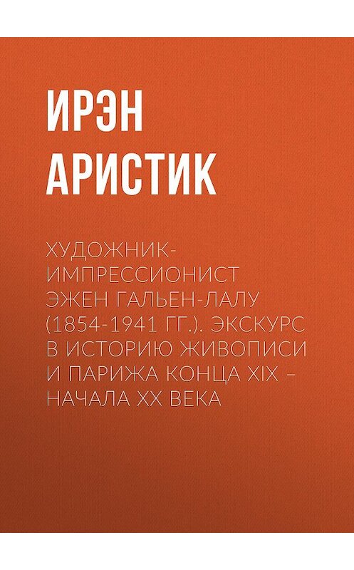 Обложка книги «Художник-импрессионист Эжен Гальен-Лалу (1854-1941 гг.). Экскурс в историю живописи и Парижа конца XIX – начала ХХ века» автора Ирэна Аристика.