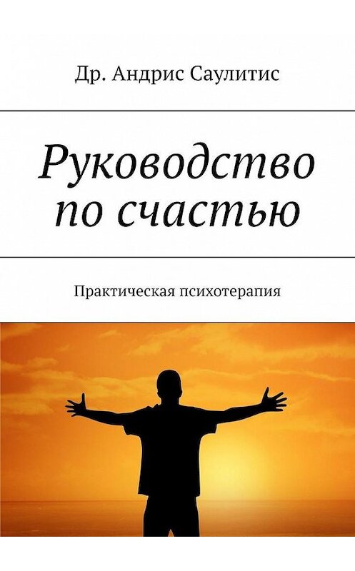 Обложка книги «Руководство по счастью. Практическая психотерапия» автора Др. Андриса Саулитиса. ISBN 9785449897565.