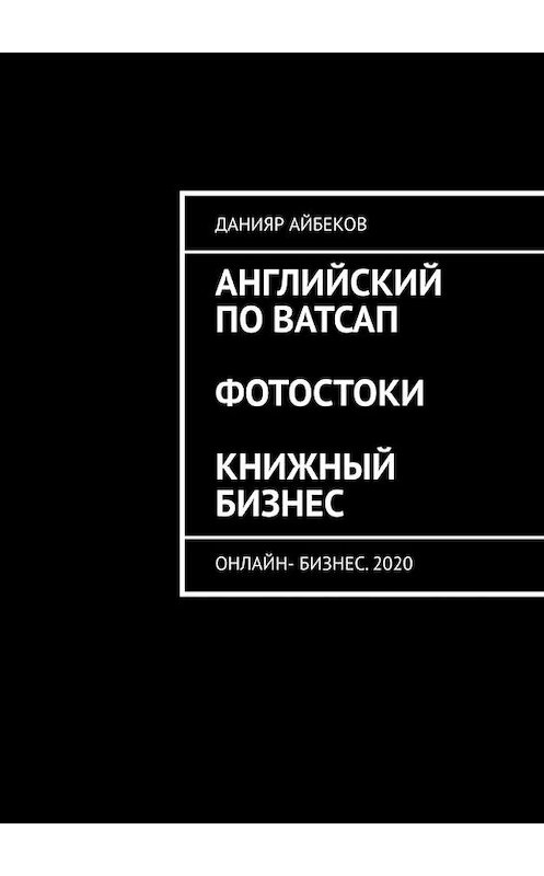 Обложка книги «Английский по Ватсап. Фотостоки. Книжный бизнес. Онлайн-бизнес. 2020» автора Данияра Айбекова. ISBN 9785449896827.