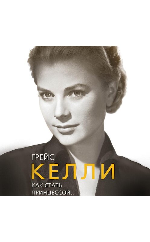 Обложка аудиокниги «Грейс Келли. Как стать принцессой…» автора Елены Таничевы.