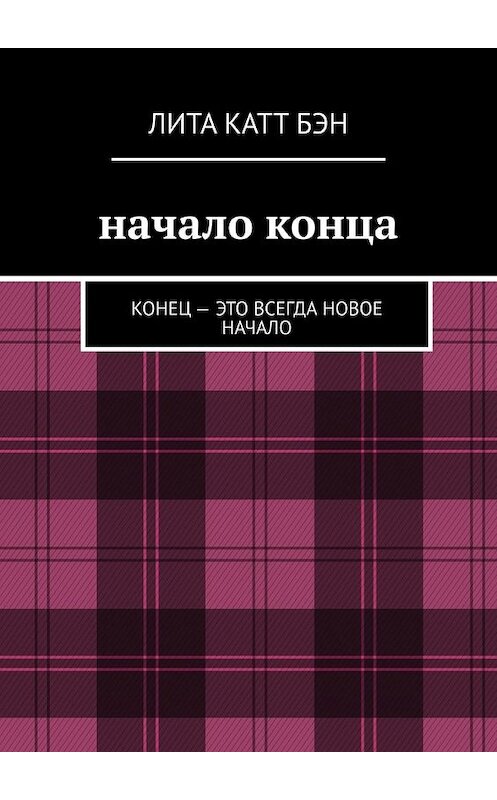 Обложка книги «Начало конца. Конец – это всегда новое начало» автора Катт Литы. ISBN 9785449640239.