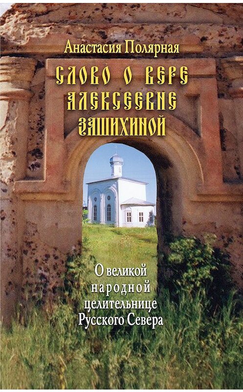 Обложка книги «Слово о Вере Алексеевне Зашихиной. О великой народной целительнице Русского Севера» автора Анастасии Полярная издание 2016 года. ISBN 9785432900883.