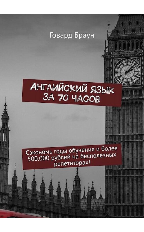 Обложка книги «Английский язык за 70 часов. Сэкономь годы обучения и более 500.000 рублей на бесполезных репетиторах!» автора Говарда Брауна. ISBN 9785449657008.