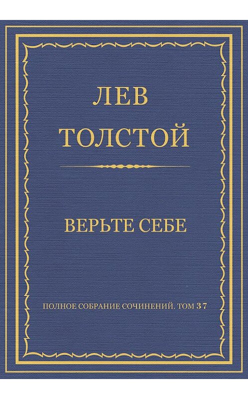 Обложка книги «Полное собрание сочинений. Том 37. Произведения 1906–1910 гг. Верьте себе» автора Лева Толстоя.