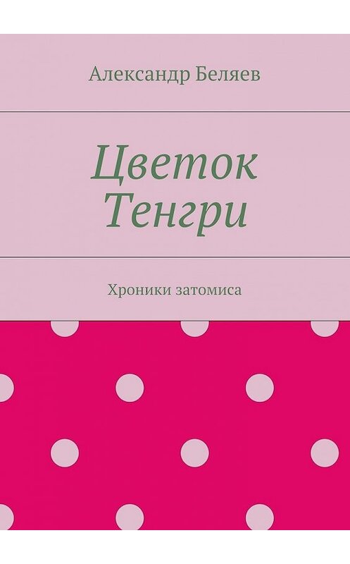 Обложка книги «Цветок Тенгри. Хроники затомиса» автора Александра Беляева. ISBN 9785448351761.