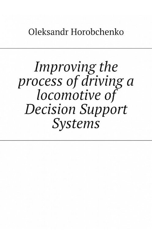 Обложка книги «Improving the process of driving a locomotive of Decision Support Systems» автора Oleksandr Horobchenko. ISBN 9785448533136.