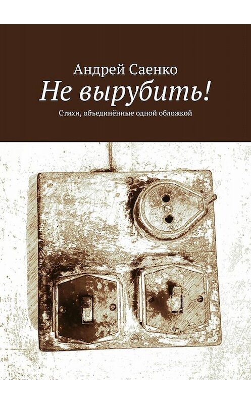 Обложка книги «Не вырубить! Стихи, объединённые одной обложкой» автора Андрей Саенко. ISBN 9785449648136.