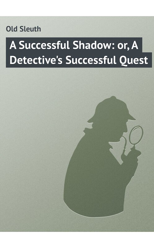 Обложка книги «A Successful Shadow: or, A Detective's Successful Quest» автора Sleuth Old.