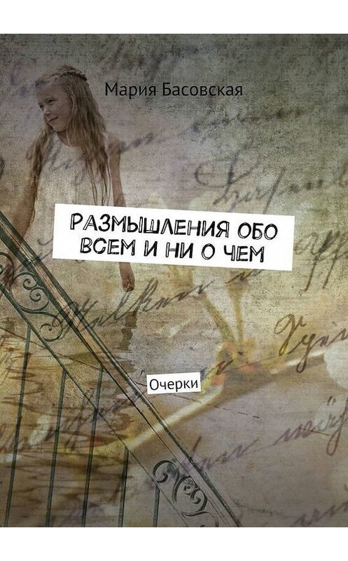 Обложка книги «Размышления обо всем и ни о чем. Очерки» автора Марии Басовская. ISBN 9785448519536.