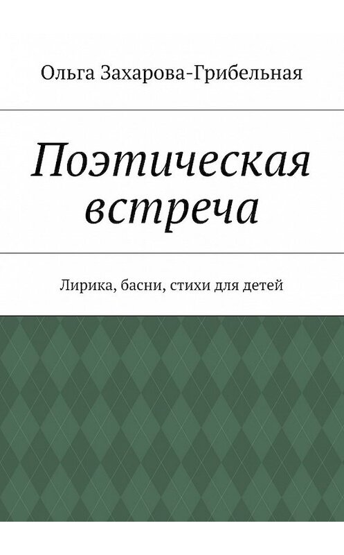 Обложка книги «Поэтическая встреча. Лирика, басни, стихи для детей» автора Ольги Захарова-Грибельная. ISBN 9785448366888.