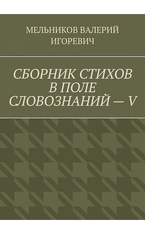 Обложка книги «СБОРНИК СТИХОВ В ПОЛЕ СЛОВОЗНАНИЙ – V» автора Валерия Мельникова. ISBN 9785449869784.