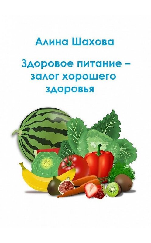 Обложка книги «Здоровое питание – залог хорошего здоровья» автора Алиной Шаховы. ISBN 9785005113375.