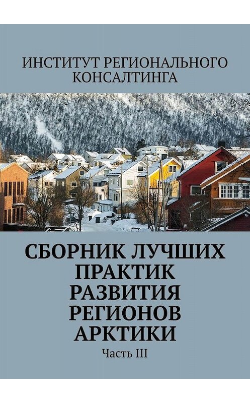 Обложка книги «Сборник лучших практик развития регионов Арктики. Часть III» автора Александры Потураевы. ISBN 9785005011626.