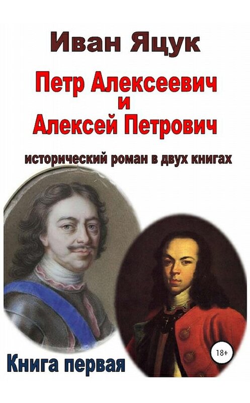 Обложка книги «Петр Алексеевич и Алексей Петрович. Исторический роман. Книга первая» автора Ивана Яцука издание 2019 года.