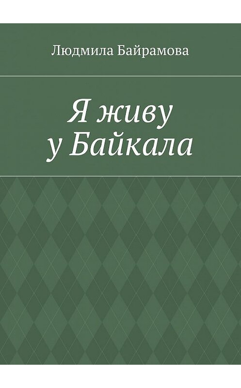 Обложка книги «Я живу у Байкала. Книга стихов» автора Людмилы Байрамовы. ISBN 9785449077981.