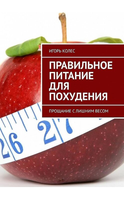 Обложка книги «Правильное питание для похудения. Прощание с лишним весом» автора Игоря Колеса. ISBN 9785005072832.