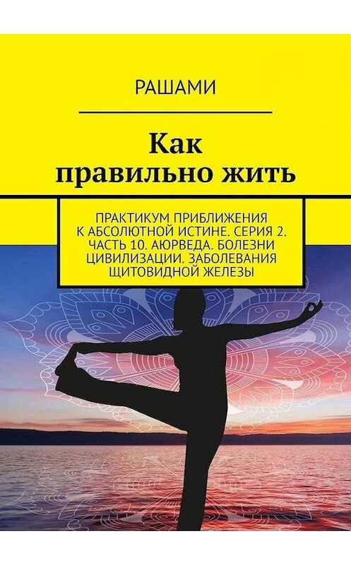 Обложка книги «Как правильно жить. Практикум приближения к абсолютной истине. Серия 2. Часть 10. Аюрведа. Болезни цивилизации. Заболевания щитовидной железы» автора Рашами. ISBN 9785449824257.