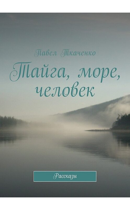 Обложка книги «Тайга, море, человек. Рассказы» автора Павел Ткаченко. ISBN 9785449043177.