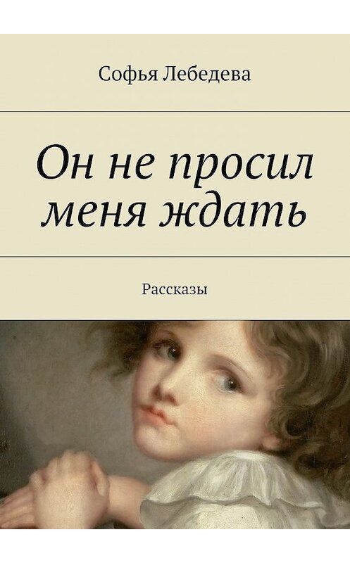 Обложка книги «Он не просил меня ждать. Рассказы» автора Софьи Лебедевы. ISBN 9785448518102.