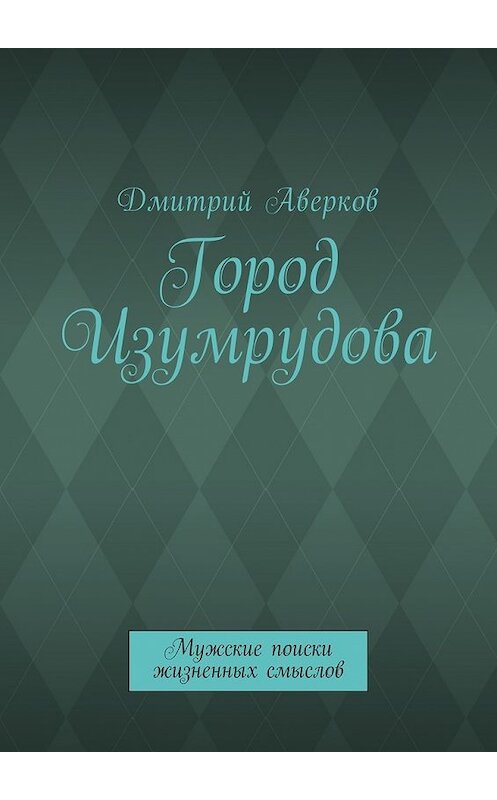 Обложка книги «Город Изумрудова. Мужские поиски жизненных смыслов» автора Дмитрия Аверкова. ISBN 9785448580789.
