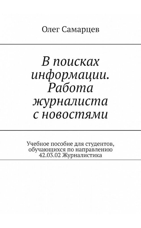 Обложка книги «В поисках информации. Работа журналиста с новостями. Учебное пособие для студентов, обучающихся по направлению 42.03.02 Журналистика» автора Олега Самарцева. ISBN 9785005159533.