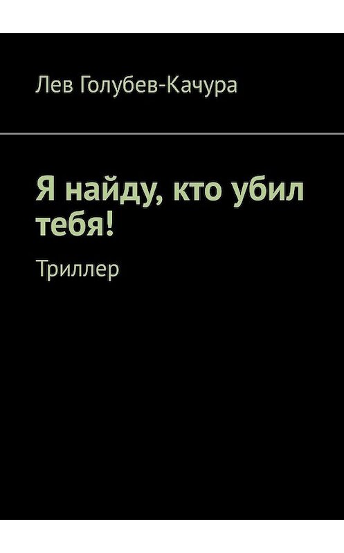Обложка книги «Я найду, кто убил тебя! Триллер» автора Лева Голубев-Качуры. ISBN 9785449326560.