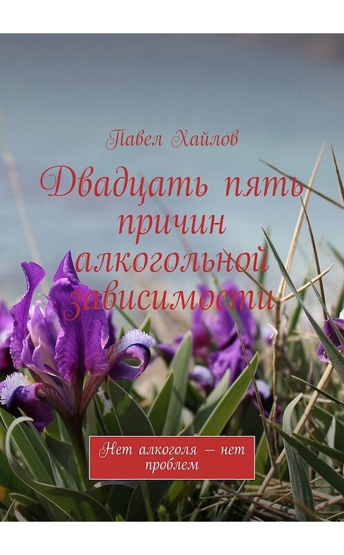 Обложка книги «Двадцать пять причин алкогольной зависимости. Нет алкоголя – нет проблем» автора Павела Хайлова. ISBN 9785449817198.