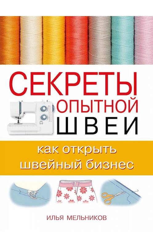 Обложка книги «Секреты опытной швеи: как открыть швейный бизнес» автора Ильи Мельникова.