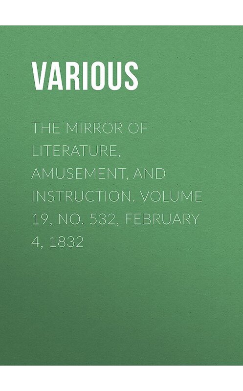 Обложка книги «The Mirror of Literature, Amusement, and Instruction. Volume 19, No. 532, February 4, 1832» автора Various.