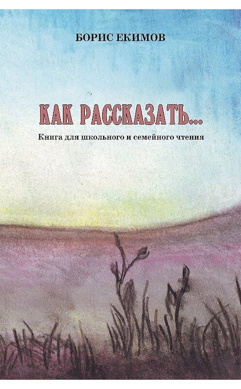 Обложка книги «Как рассказать… Книга для школьного и семейного чтения» автора Бориса Екимова издание 2018 года.