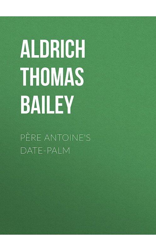 Обложка книги «Père Antoine's Date-Palm» автора Thomas Aldrich.