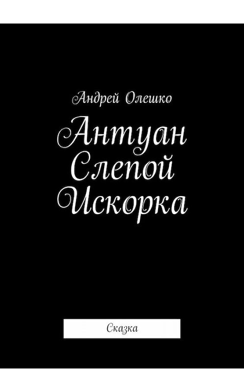 Обложка книги «Антуан Слепой Искорка. Сказка» автора Андрей Олешко. ISBN 9785005059543.