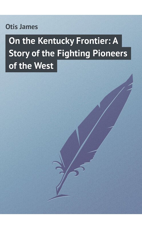 Обложка книги «On the Kentucky Frontier: A Story of the Fighting Pioneers of the West» автора James Otis.